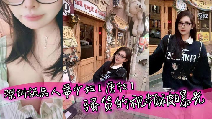 深圳极品人妻唐欣：巨乳骚货视频曝光，老公面前装纯，背地里被干到淫水直流！