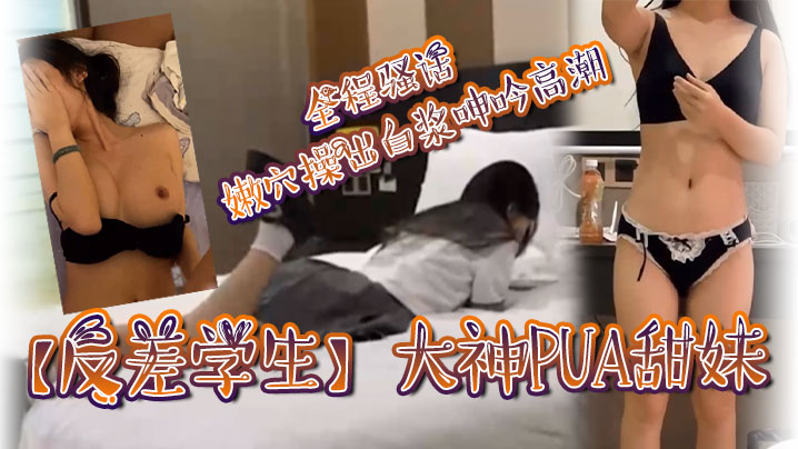 大神PUA甜妹，骚话爆操嫩穴白浆狂喷高潮
