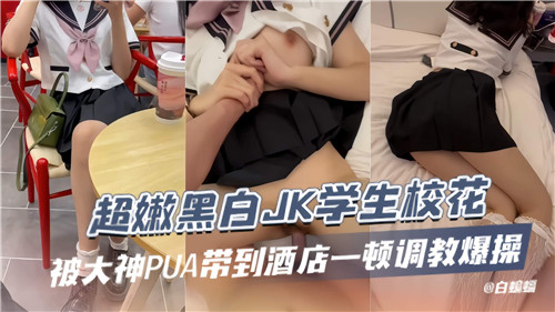 极品黑白JK校花被大神PUA，酒店沦陷嫩穴狂操爆汁内射