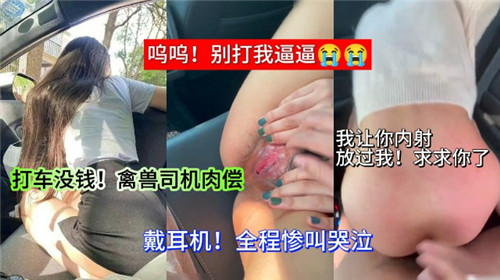 打车没钱？禽兽司机逼她肉偿，爆操内射骚穴
