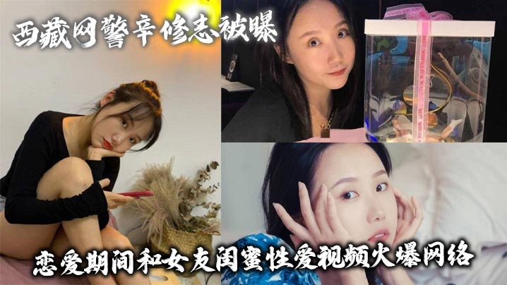 西藏网警彻底沦陷！狂干女友极品闺蜜，淫穴被猛操内射无码曝光！